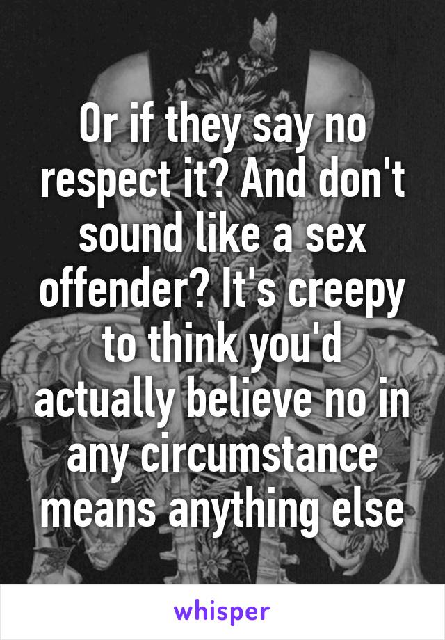 Or if they say no respect it? And don't sound like a sex offender? It's creepy to think you'd actually believe no in any circumstance means anything else