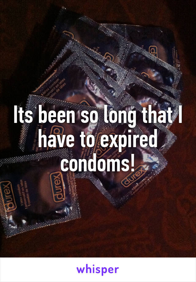 Its been so long that I have to expired condoms!