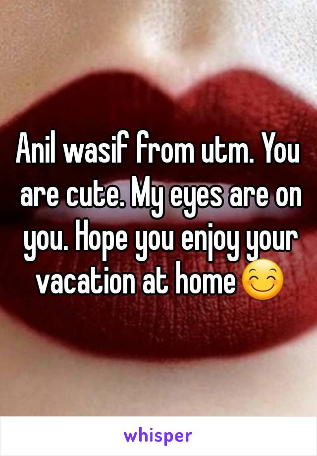 Anil wasif from utm. You are cute. My eyes are on you. Hope you enjoy your vacation at home😊