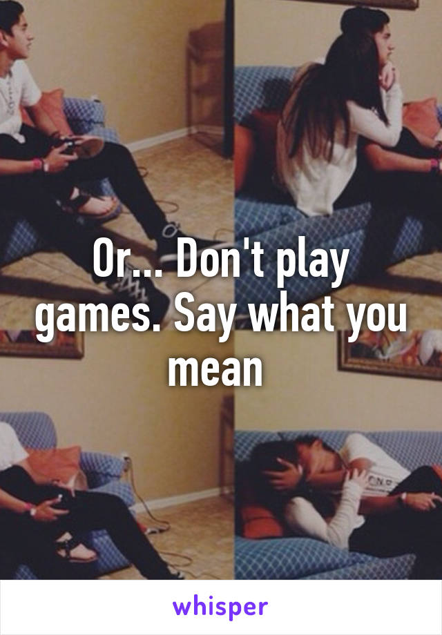 Or... Don't play games. Say what you mean 