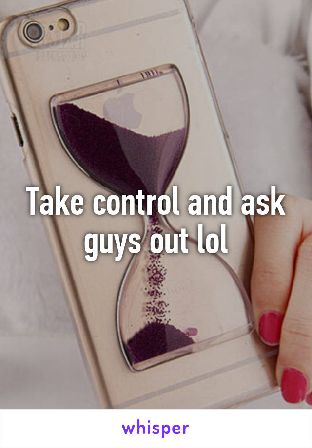 Take control and ask guys out lol