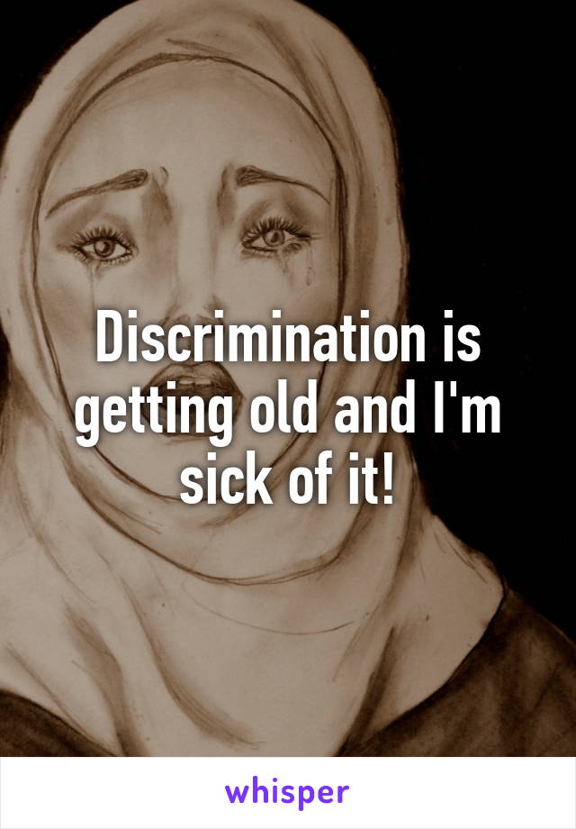 Discrimination is getting old and I'm sick of it!