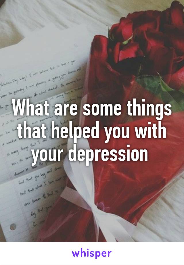 What are some things that helped you with your depression 