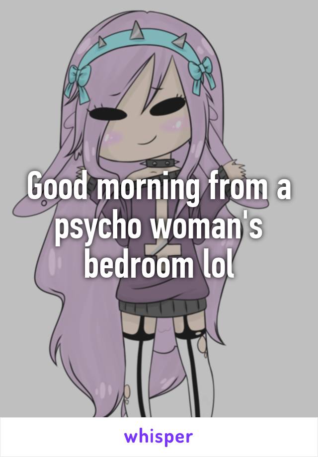 Good morning from a psycho woman's bedroom lol