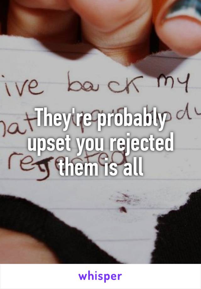 They're probably upset you rejected them is all