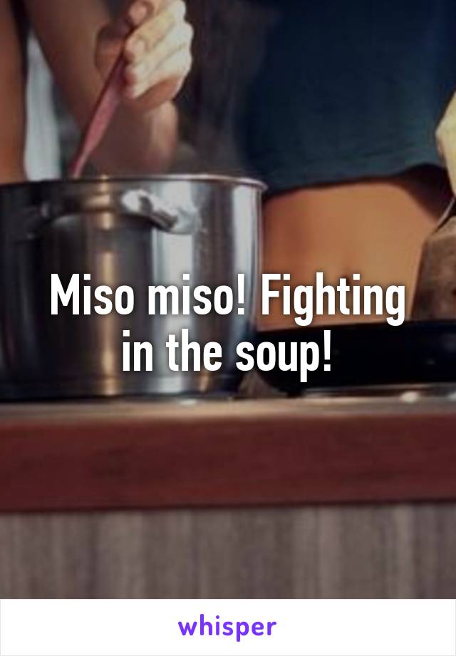 Miso miso! Fighting in the soup!