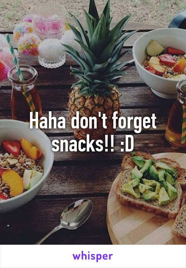 Haha don't forget snacks!! :D