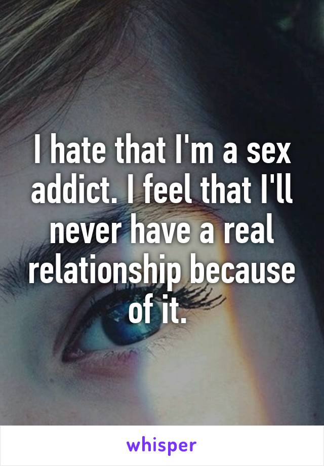 I hate that I'm a sex addict. I feel that I'll never have a real relationship because of it. 