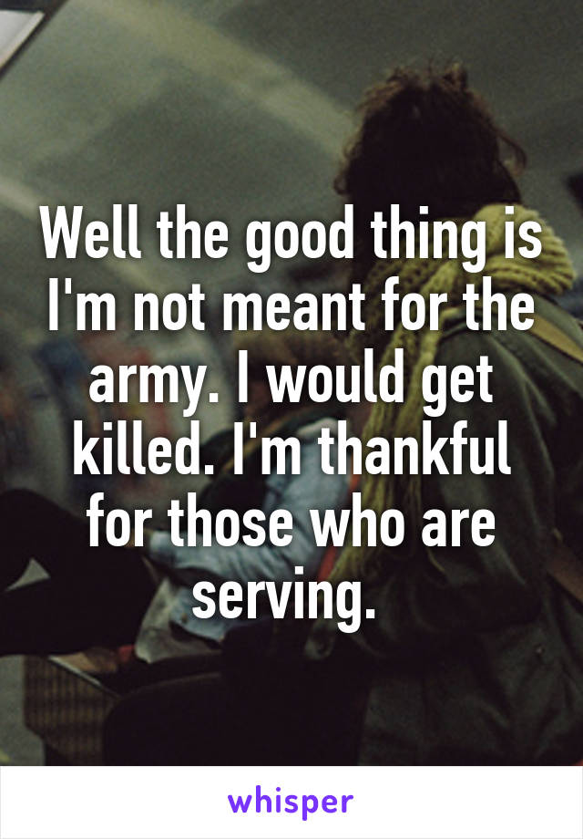 Well the good thing is I'm not meant for the army. I would get killed. I'm thankful for those who are serving. 