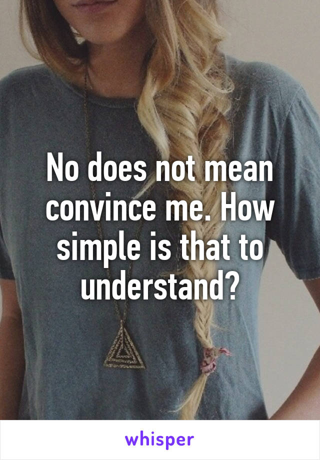 No does not mean convince me. How simple is that to understand?