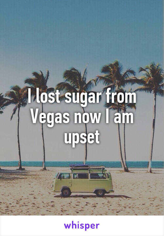 I lost sugar from Vegas now I am upset