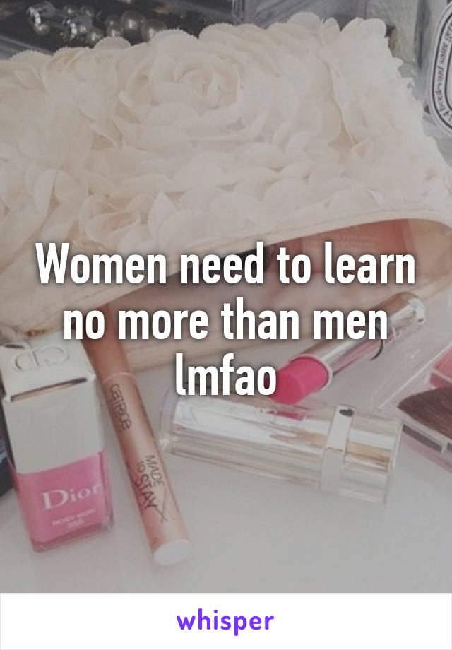 Women need to learn no more than men lmfao