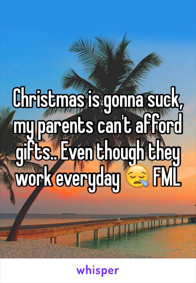 Christmas is gonna suck, my parents can't afford gifts.. Even though they work everyday 😪 FML