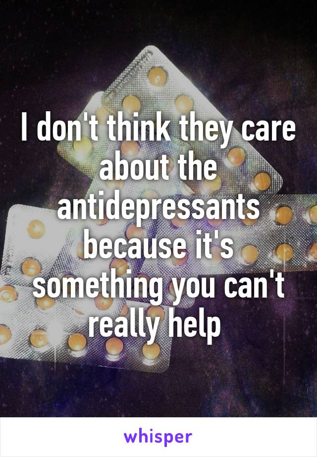 I don't think they care about the antidepressants because it's something you can't really help 