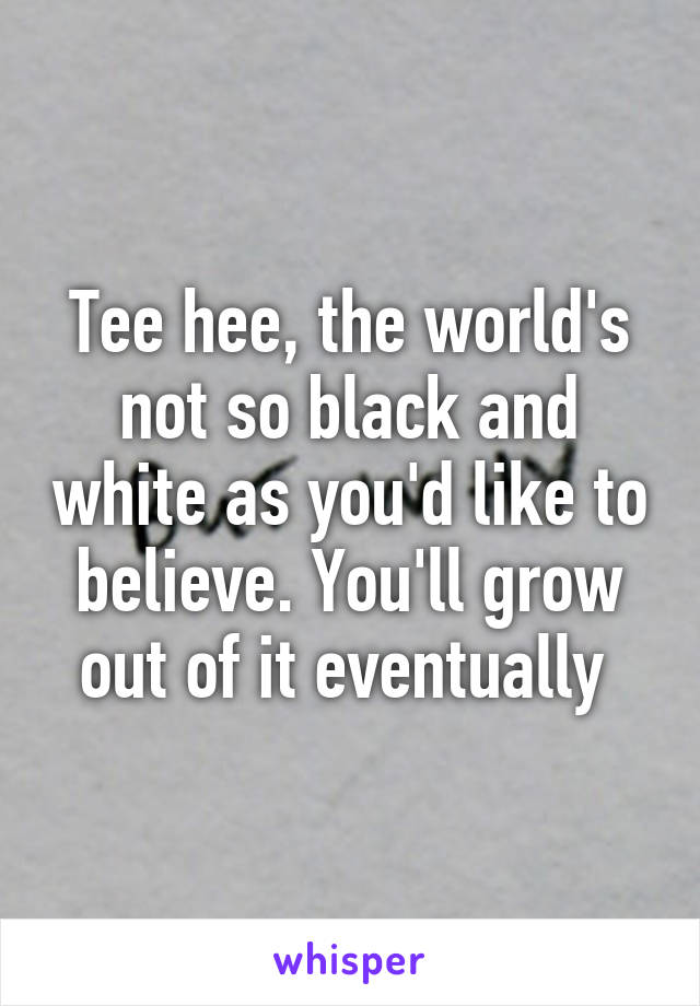 Tee hee, the world's not so black and white as you'd like to believe. You'll grow out of it eventually 