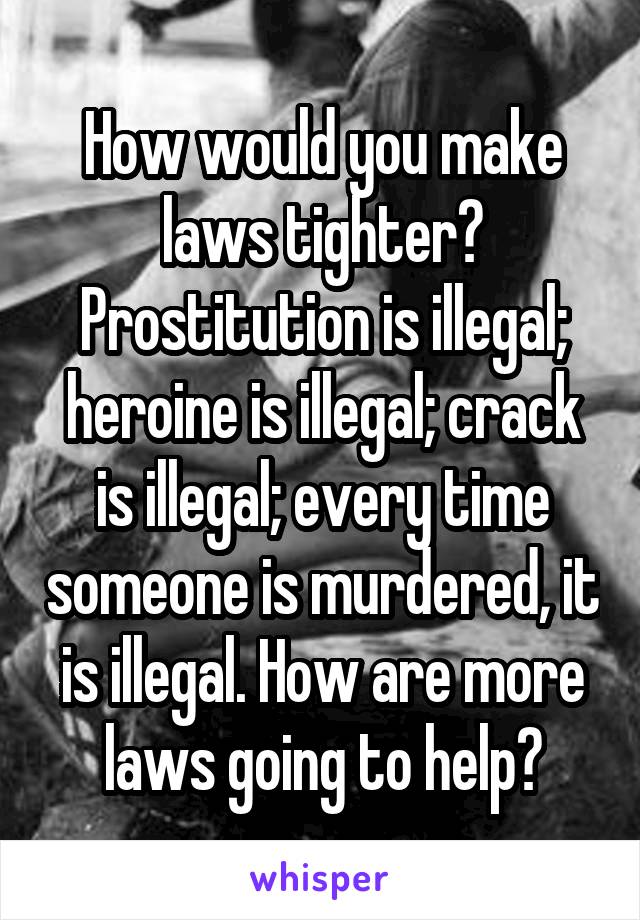 How would you make laws tighter? Prostitution is illegal; heroine is illegal; crack is illegal; every time someone is murdered, it is illegal. How are more laws going to help?