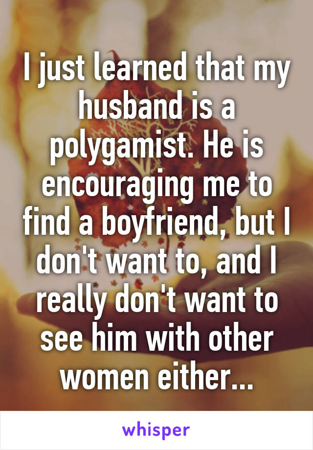 I just learned that my husband is a polygamist. He is encouraging me to find a boyfriend, but I don't want to, and I really don't want to see him with other women either...