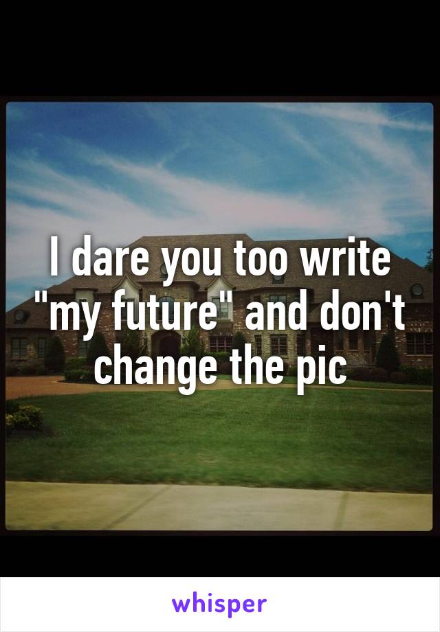 I dare you too write "my future" and don't change the pic