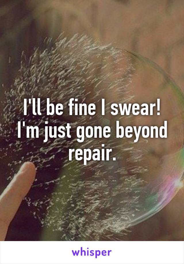 I'll be fine I swear! I'm just gone beyond repair.