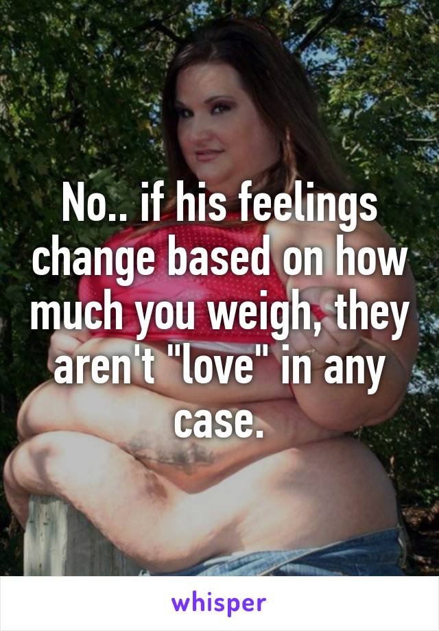 No.. if his feelings change based on how much you weigh, they aren't "love" in any case.