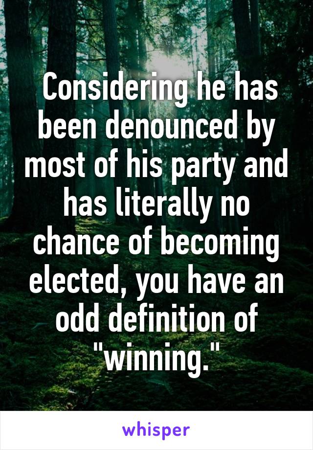  Considering he has been denounced by most of his party and has literally no chance of becoming elected, you have an odd definition of "winning."