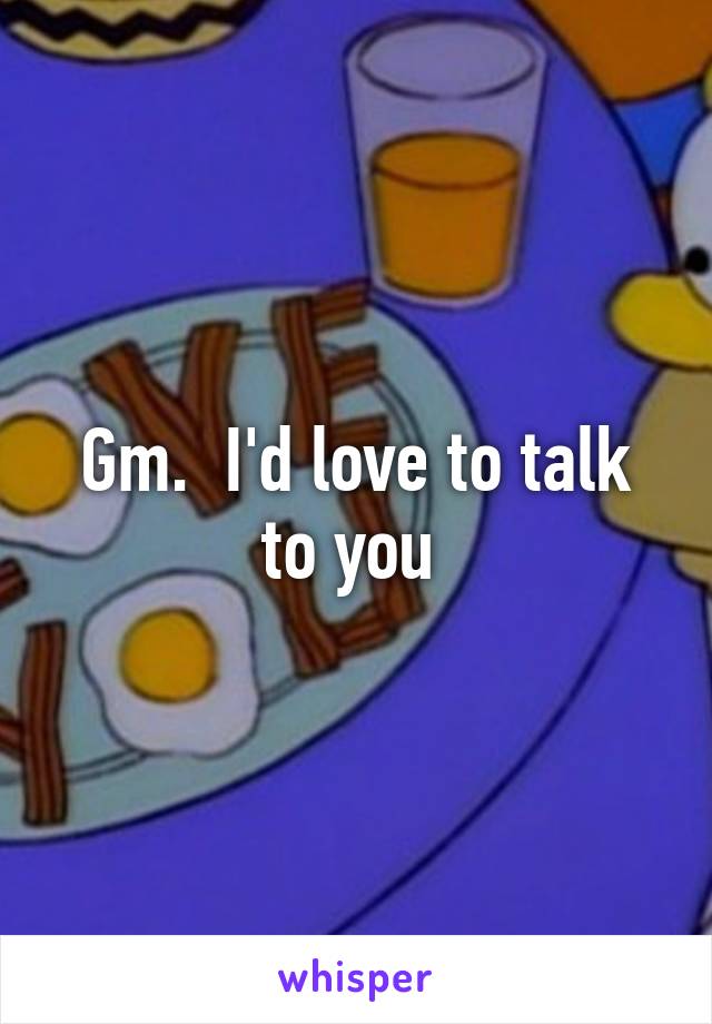 Gm.  I'd love to talk to you 