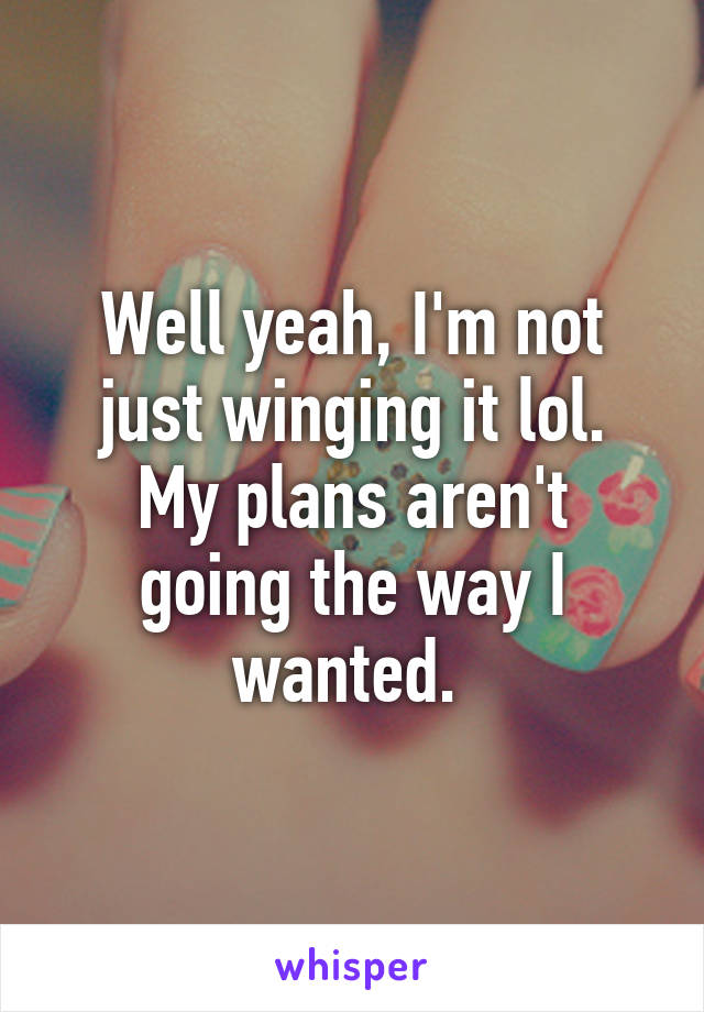 Well yeah, I'm not just winging it lol.
My plans aren't going the way I wanted. 