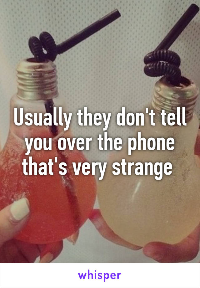 Usually they don't tell you over the phone that's very strange 