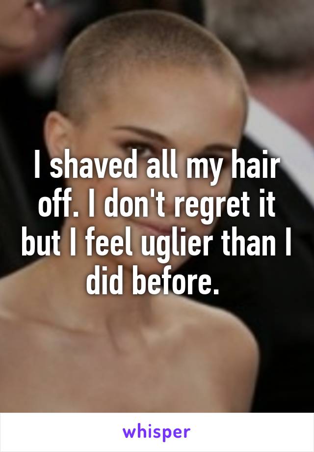 I shaved all my hair off. I don't regret it but I feel uglier than I did before. 