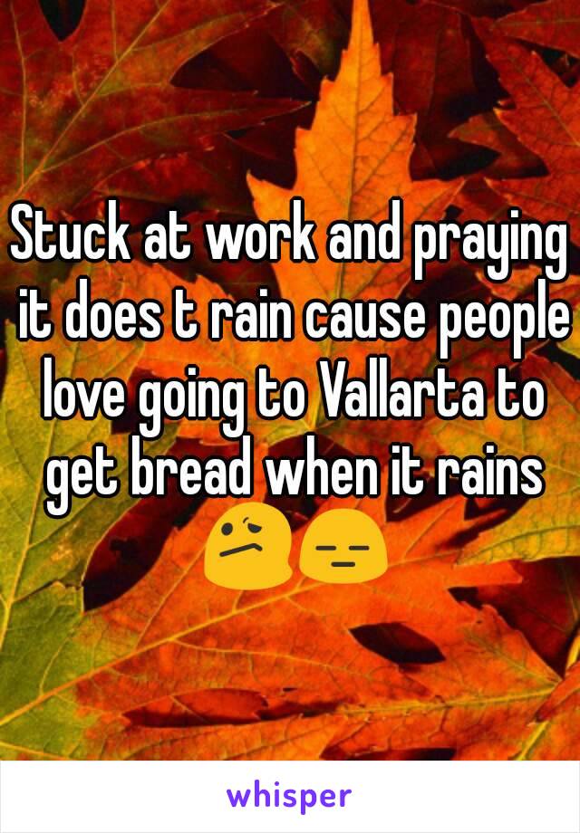 Stuck at work and praying it does t rain cause people love going to Vallarta to get bread when it rains 😕😑