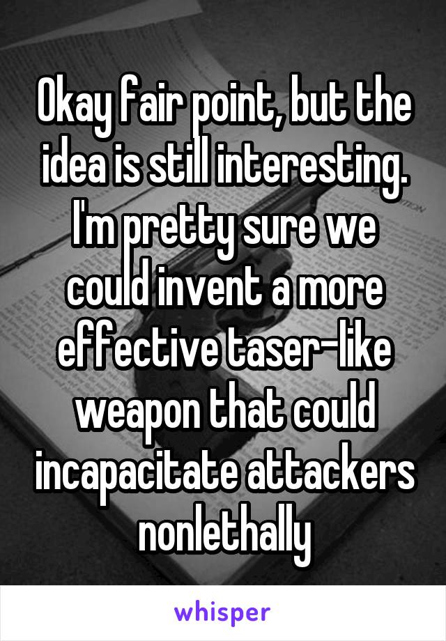 Okay fair point, but the idea is still interesting. I'm pretty sure we could invent a more effective taser-like weapon that could incapacitate attackers nonlethally