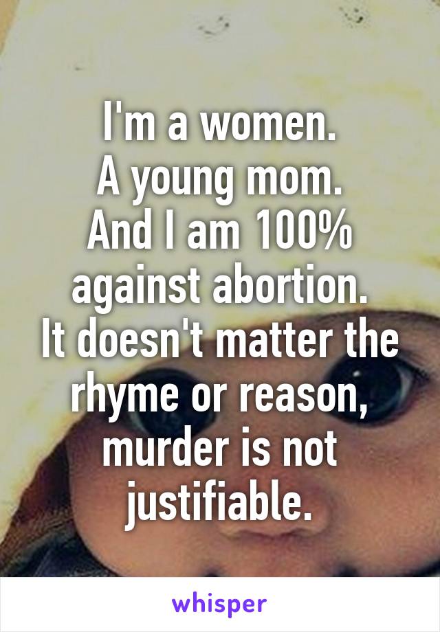 I'm a women.
A young mom.
And I am 100% against abortion.
It doesn't matter the rhyme or reason, murder is not justifiable.