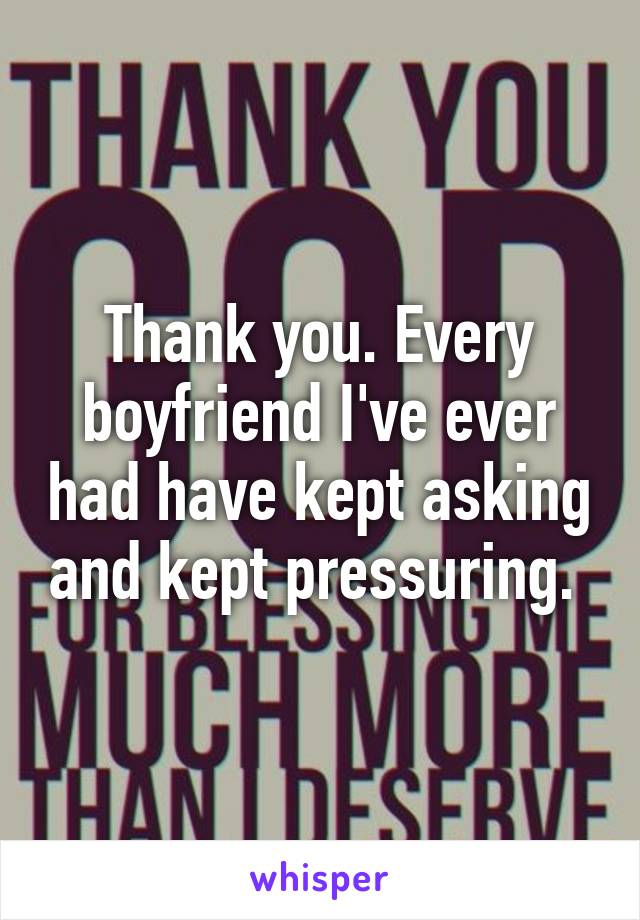 Thank you. Every boyfriend I've ever had have kept asking and kept pressuring. 