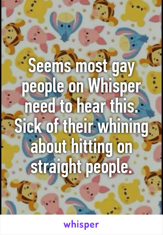 Seems most gay people on Whisper need to hear this.
Sick of their whining about hitting on straight people.