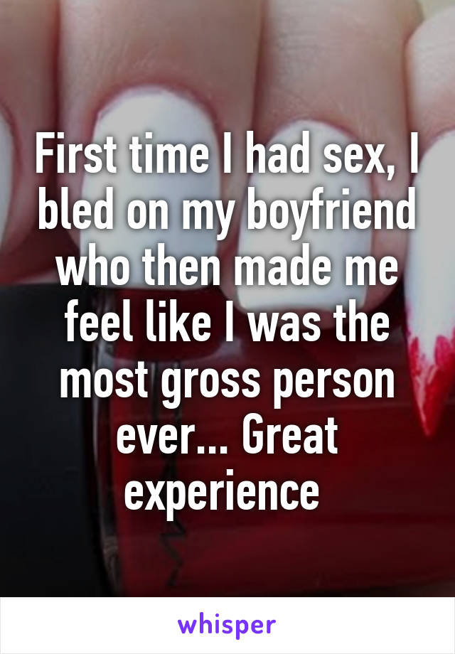 First time I had sex, I bled on my boyfriend who then made me feel like I was the most gross person ever... Great experience 