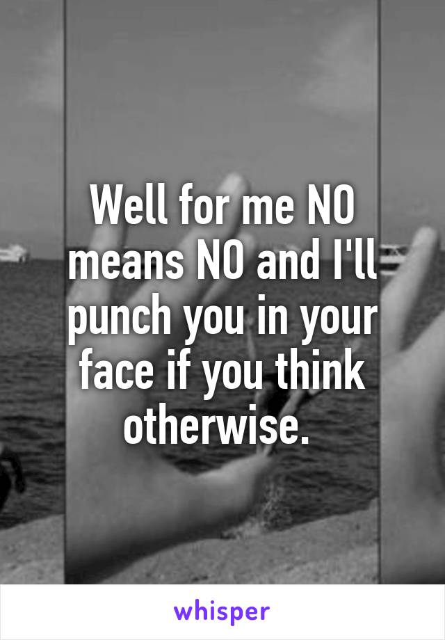 Well for me NO means NO and I'll punch you in your face if you think otherwise. 