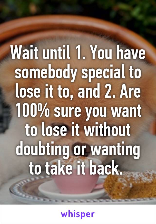 Wait until 1. You have somebody special to lose it to, and 2. Are 100% sure you want to lose it without doubting or wanting to take it back. 