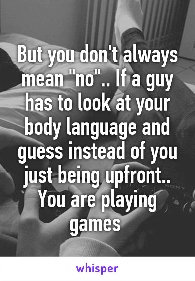 But you don't always mean "no".. If a guy has to look at your body language and guess instead of you just being upfront.. You are playing games 