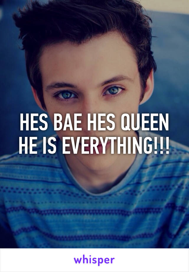 HES BAE HES QUEEN HE IS EVERYTHING!!!