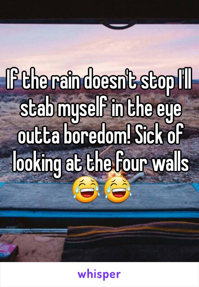 If the rain doesn't stop I'll stab myself in the eye outta boredom! Sick of looking at the four walls 😂😂