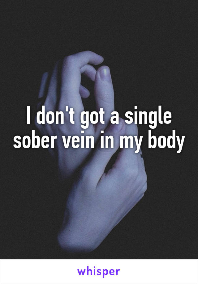 I don't got a single sober vein in my body 