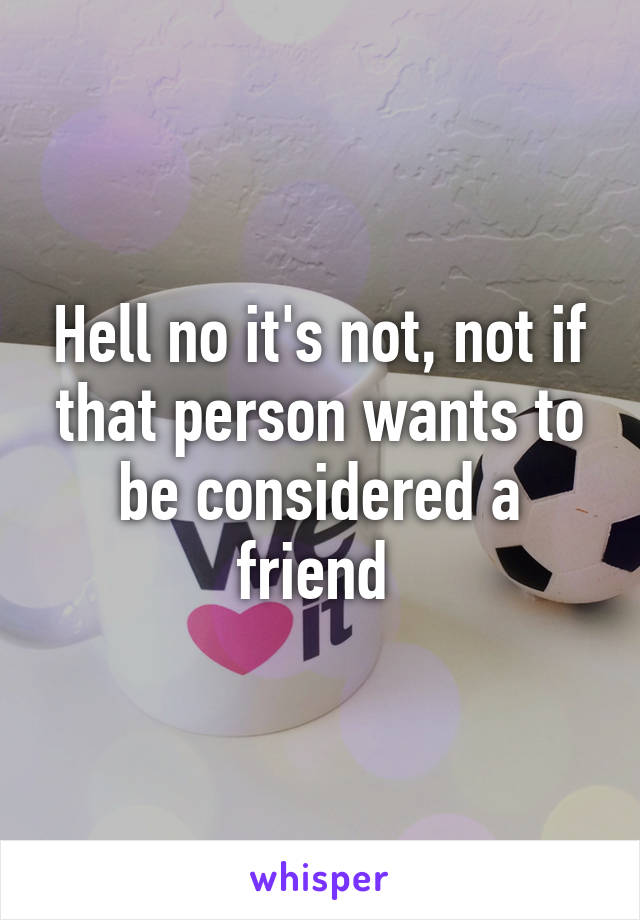 Hell no it's not, not if that person wants to be considered a friend 