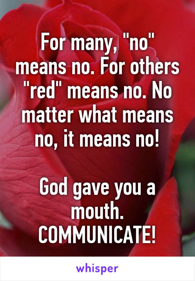 For many, "no" means no. For others "red" means no. No matter what means no, it means no!

God gave you a mouth. COMMUNICATE!