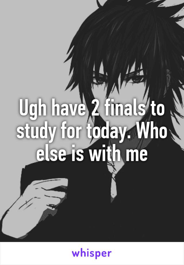 Ugh have 2 finals to study for today. Who else is with me