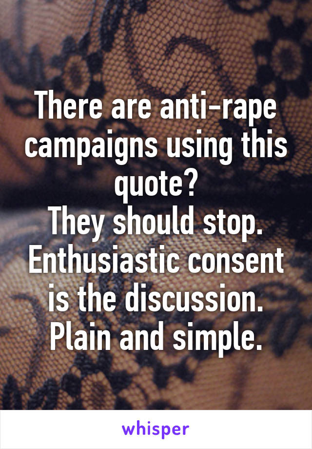 There are anti-rape campaigns using this quote?
They should stop.
Enthusiastic consent is the discussion. Plain and simple.