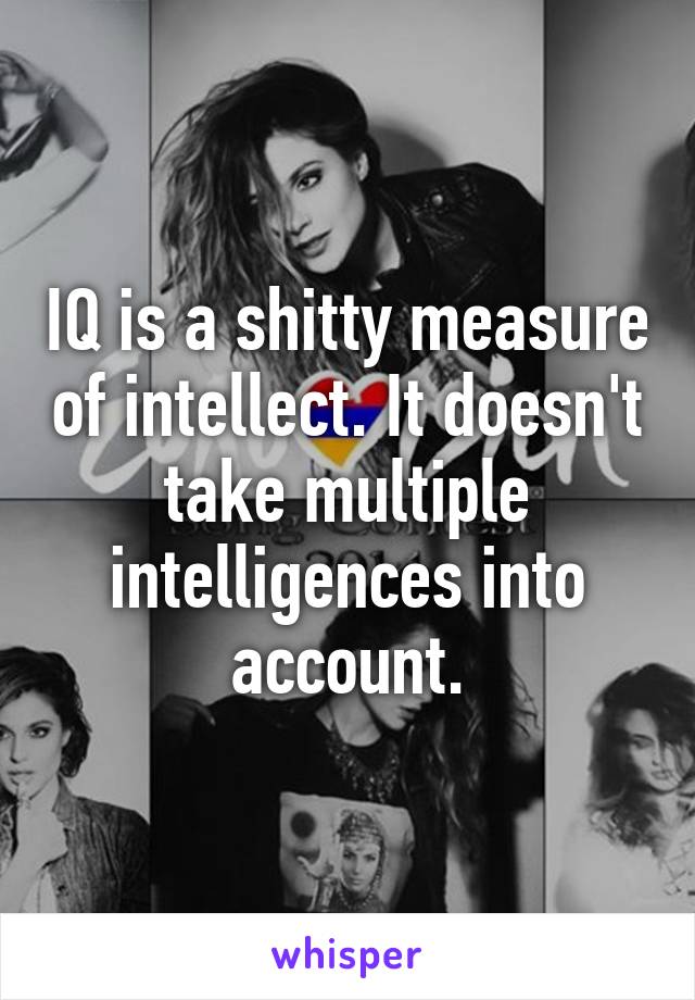 IQ is a shitty measure of intellect. It doesn't take multiple intelligences into account.