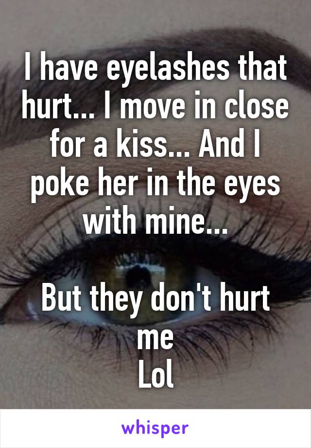 I have eyelashes that hurt... I move in close for a kiss... And I poke her in the eyes with mine...

But they don't hurt me
Lol