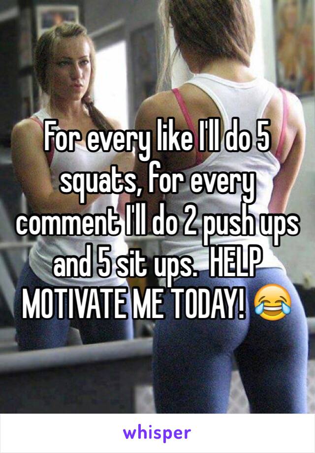 For every like I'll do 5 squats, for every comment I'll do 2 push ups and 5 sit ups.  HELP MOTIVATE ME TODAY! 😂