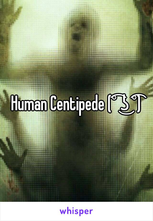 Human Centipede (͡° ͜ʖ ͡°)