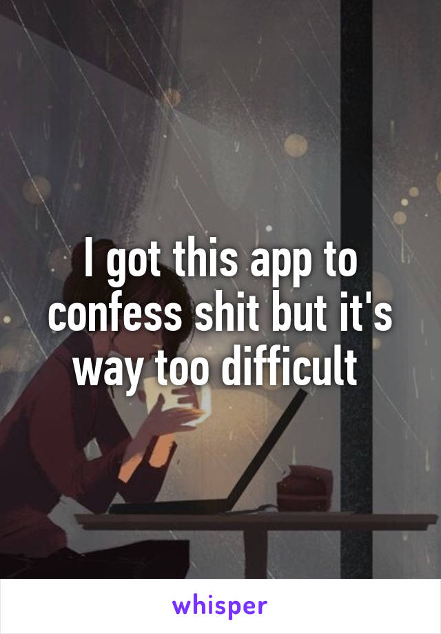 I got this app to confess shit but it's way too difficult 